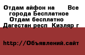 Отдам айфон на 32 - Все города Бесплатное » Отдам бесплатно   . Дагестан респ.,Кизляр г.